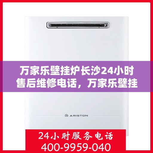 万家乐壁挂炉长沙24小时售后维修电话，万家乐壁挂炉长沙全天候售后维修热线