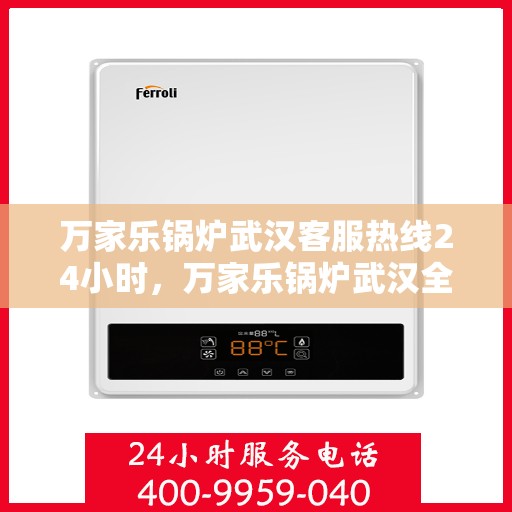万家乐锅炉武汉客服热线24小时，万家乐锅炉武汉全天候客服热线支持