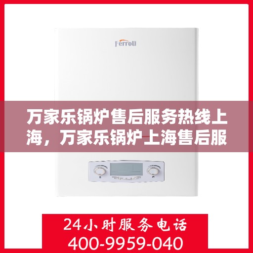 万家乐锅炉售后服务热线上海，万家乐锅炉上海售后服务热线全面支持，专业维修团队为您的锅炉保驾护航