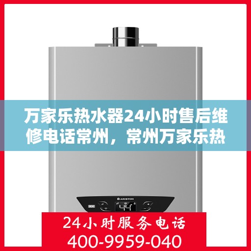 万家乐热水器24小时售后维修电话常州，常州万家乐热水器全天候售后维修服务热线