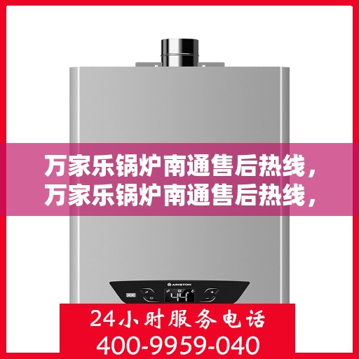 万家乐锅炉南通售后热线，万家乐锅炉南通售后热线，专业服务的起点