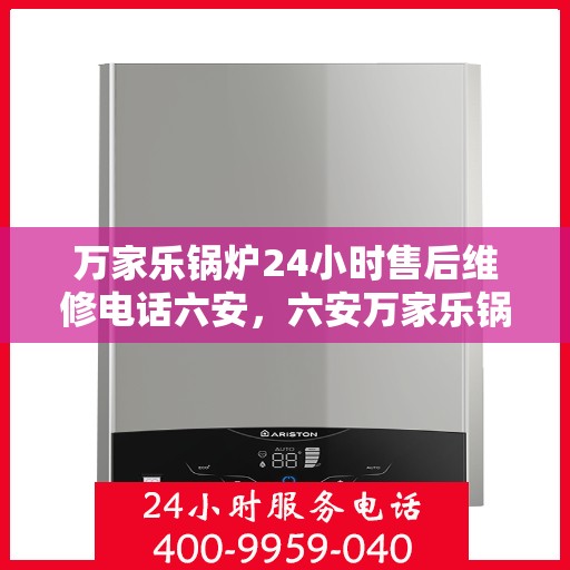 万家乐锅炉24小时售后维修电话六安，六安万家乐锅炉全天候售后维修服务热线公布