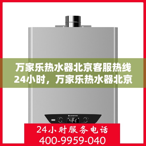 万家乐热水器北京客服热线24小时，万家乐热水器北京全天候客服热线，温暖服务不打烊