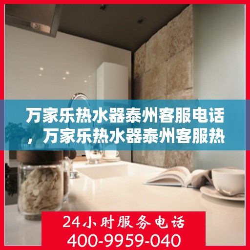 万家乐热水器泰州客服电话，万家乐热水器泰州客服热线及咨询专线