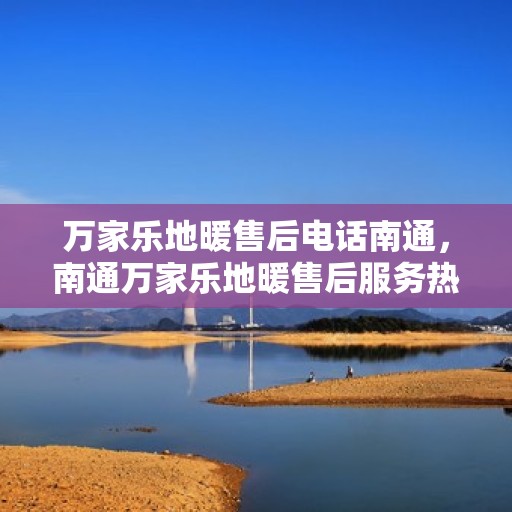 万家乐地暖售后电话南通，南通万家乐地暖售后服务热线