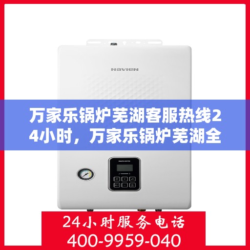 万家乐锅炉芜湖客服热线24小时，万家乐锅炉芜湖全天候客服热线，贴心服务不打烊