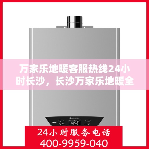 万家乐地暖客服热线24小时长沙，长沙万家乐地暖全天候客服热线，温暖连接每一刻