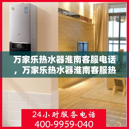万家乐热水器淮南客服电话，万家乐热水器淮南客服热线及售后支持服务指南