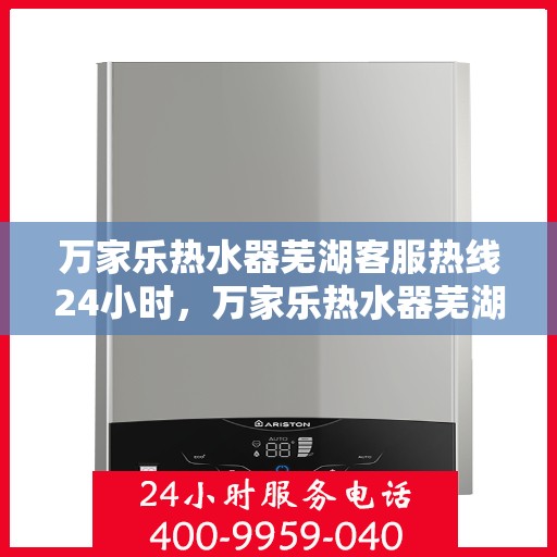 万家乐热水器芜湖客服热线24小时，万家乐热水器芜湖全天候客服热线，贴心服务随时在线