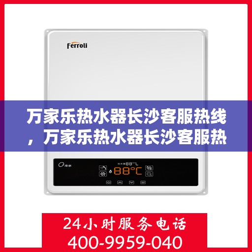 万家乐热水器长沙客服热线，万家乐热水器长沙客服热线——专业解答，温暖您的生活