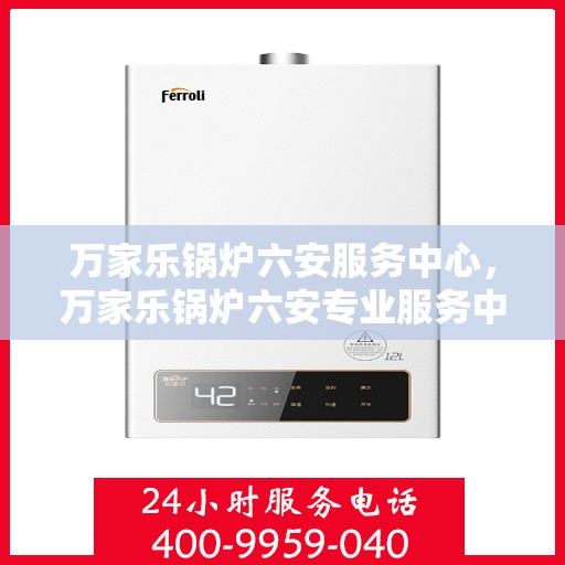 万家乐锅炉六安服务中心，万家乐锅炉六安专业服务中心，高效服务，品质保障