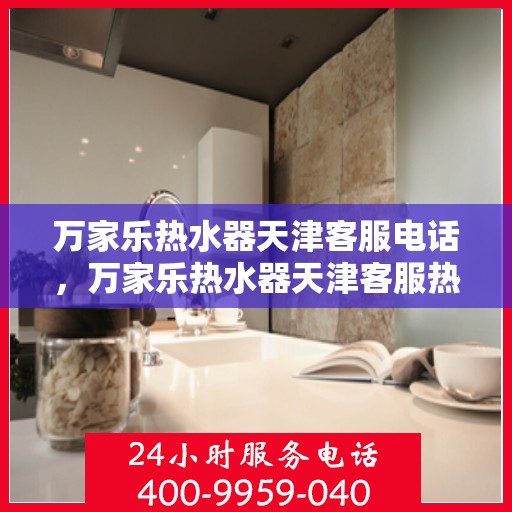 万家乐热水器天津客服电话，万家乐热水器天津客服热线及咨询专线