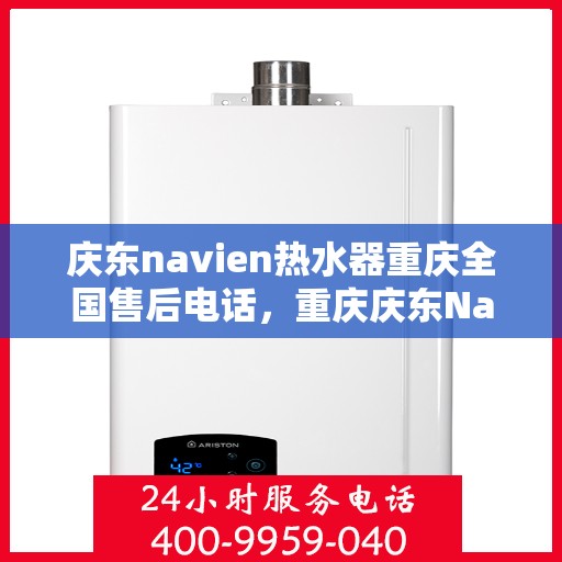 庆东navien热水器重庆全国售后电话，重庆庆东Navien热水器全国售后电话及维修服务指南