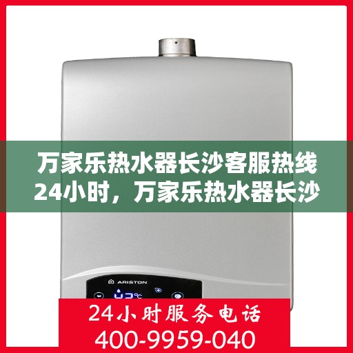 万家乐热水器长沙客服热线24小时，万家乐热水器长沙全天候客服热线，贴心服务随时在线
