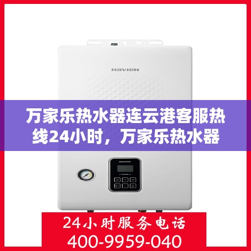 万家乐热水器连云港客服热线24小时，万家乐热水器连云港全天候客服热线，贴心服务随时在线