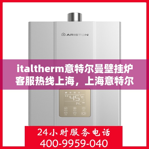 italtherm意特尔曼壁挂炉客服热线上海，上海意特尔曼壁挂炉客服热线，专业解答，温暖您的生活
