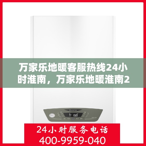万家乐地暖客服热线24小时淮南，万家乐地暖淮南24小时客服热线，全天候服务暖人心