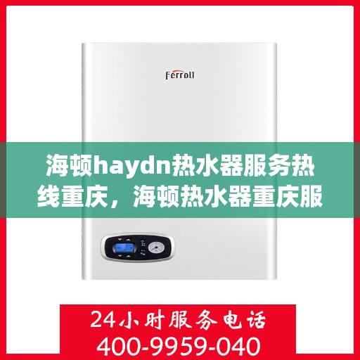 海顿haydn热水器服务热线重庆，海顿热水器重庆服务热线，专业维修与售后支持