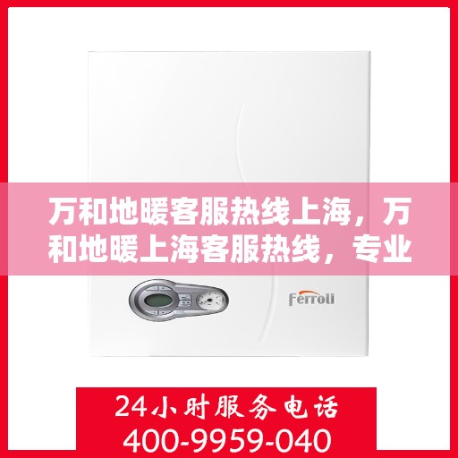 万和地暖客服热线上海，万和地暖上海客服热线，专业解答，温暖您的生活