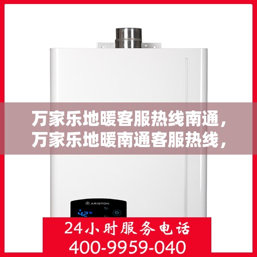 万家乐地暖客服热线南通，万家乐地暖南通客服热线，专业解答您的地暖问题