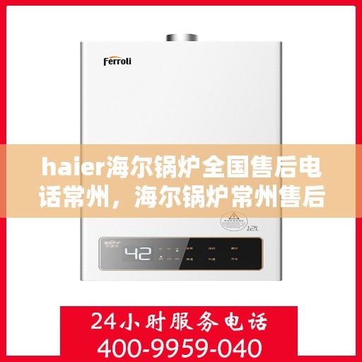 haier海尔锅炉全国售后电话常州，海尔锅炉常州售后热线及维修服务指南