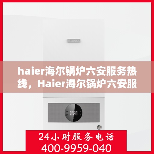 haier海尔锅炉六安服务热线，Haier海尔锅炉六安服务热线，专业维修与售后支持