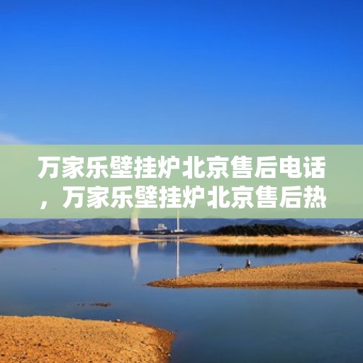 万家乐壁挂炉北京售后电话，万家乐壁挂炉北京售后热线及维修服务指南