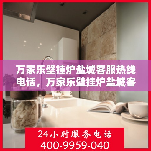 万家乐壁挂炉盐城客服热线电话，万家乐壁挂炉盐城客服热线电话公布，专业服务就在您身边！
