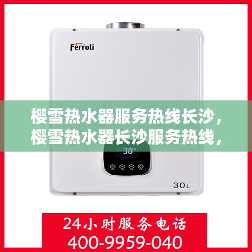 樱雪热水器服务热线长沙，樱雪热水器长沙服务热线，专业维修与售后支持