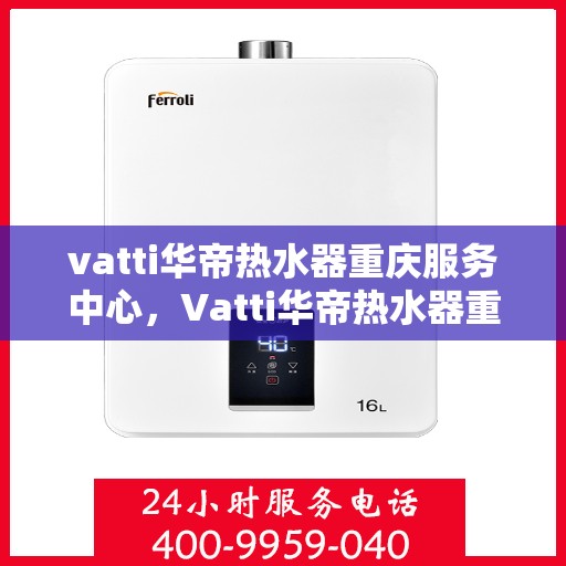 vatti华帝热水器重庆服务中心，Vatti华帝热水器重庆服务中心，专业维修与售后支持