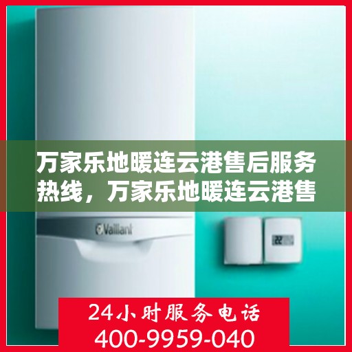 万家乐地暖连云港售后服务热线，万家乐地暖连云港售后热线专业服务，为您温暖护航