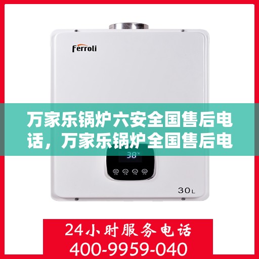 万家乐锅炉六安全国售后电话，万家乐锅炉全国售后电话，专业安全服务，售后无忧保障