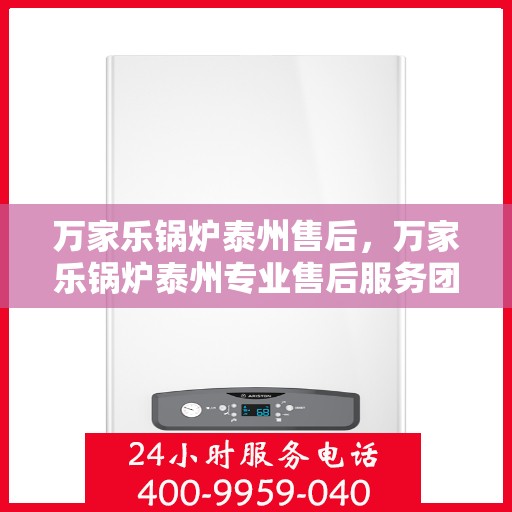 万家乐锅炉泰州售后，万家乐锅炉泰州专业售后服务团队，为您提供全方位解决方案