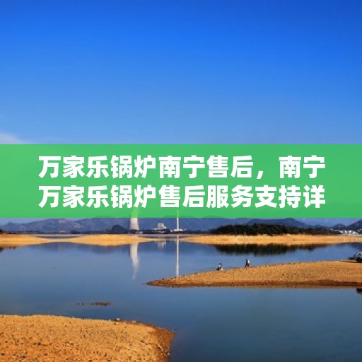 万家乐锅炉南宁售后，南宁万家乐锅炉售后服务支持详解