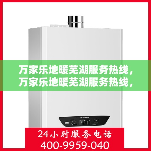 万家乐地暖芜湖服务热线，万家乐地暖芜湖服务热线，专业安装与售后支持一站式解决您的地暖需求