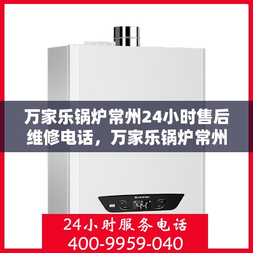 万家乐锅炉常州24小时售后维修电话，万家乐锅炉常州全天候售后维修服务热线