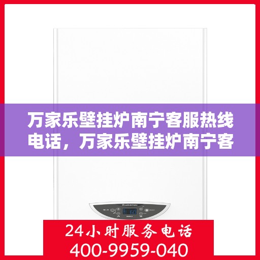 万家乐壁挂炉南宁客服热线电话，万家乐壁挂炉南宁客服热线——专业解答，贴心服务
