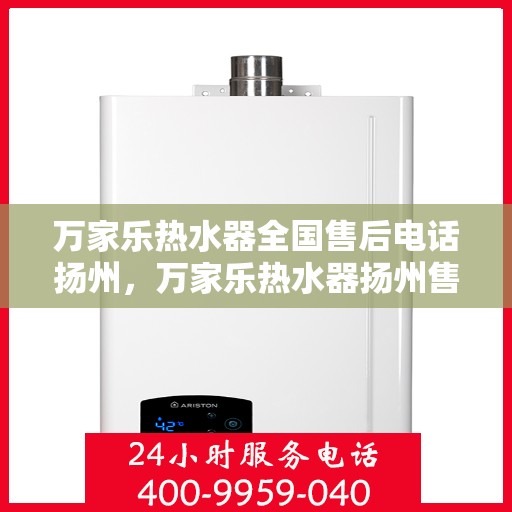 万家乐热水器全国售后电话扬州，万家乐热水器扬州售后热线专业服务，全天候电话支持