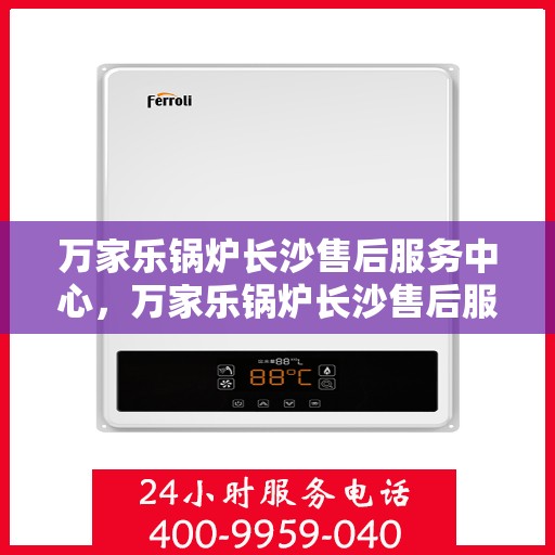 万家乐锅炉长沙售后服务中心，万家乐锅炉长沙售后服务中心，专业维修与贴心服务