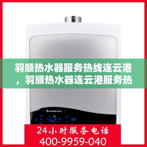 羽顺热水器服务热线连云港，羽顺热水器连云港服务热线，专业维修与售后支持