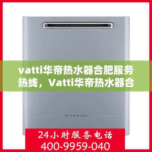 vatti华帝热水器合肥服务热线，Vatti华帝热水器合肥服务热线，专业维修与售后支持