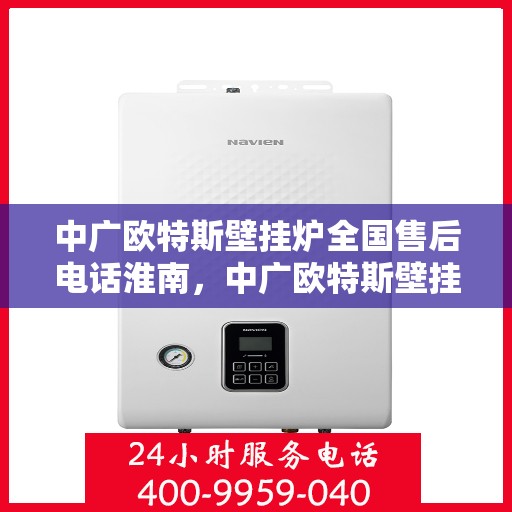 中广欧特斯壁挂炉全国售后电话淮南，中广欧特斯壁挂炉淮南售后热线及维修服务指南