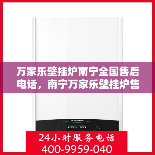 万家乐壁挂炉南宁全国售后电话，南宁万家乐壁挂炉售后服务热线及全国售后电话汇总