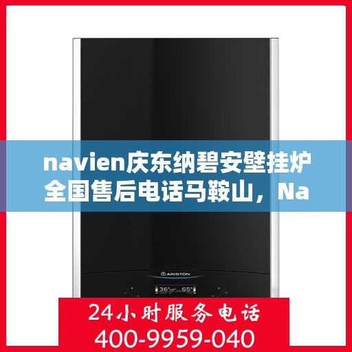 navien庆东纳碧安壁挂炉全国售后电话马鞍山，Navien庆东纳碧安壁挂炉马鞍山售后电话及维修服务指南