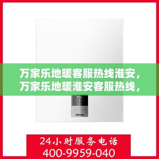 万家乐地暖客服热线淮安，万家乐地暖淮安客服热线，专业解答您的地暖问题