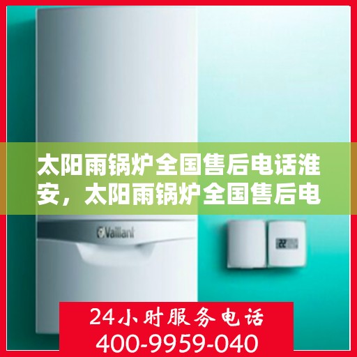 太阳雨锅炉全国售后电话淮安，太阳雨锅炉全国售后电话在淮安，专业服务，贴心保障