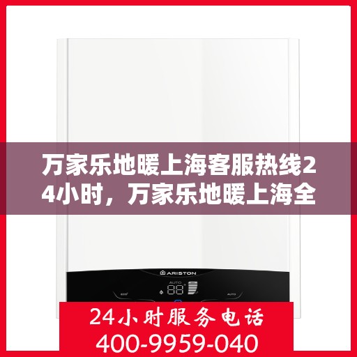 万家乐地暖上海客服热线24小时，万家乐地暖上海全天候客服热线，贴心服务不打烊