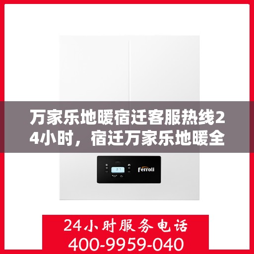 万家乐地暖宿迁客服热线24小时，宿迁万家乐地暖全天候客服热线，暖心服务不打烊