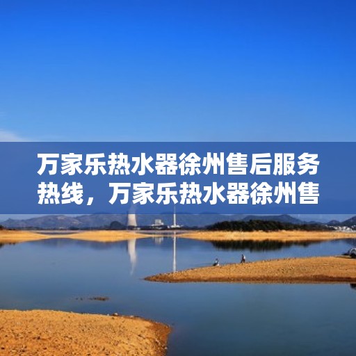 万家乐热水器徐州售后服务热线，万家乐热水器徐州售后热线，专业服务，温暖您的生活