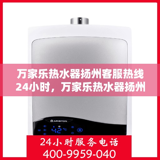 万家乐热水器扬州客服热线24小时，万家乐热水器扬州全天候客服热线，贴心服务不打烊